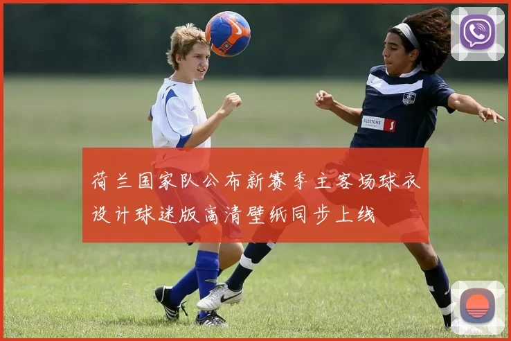 荷兰国家队公布新赛季主客场球衣设计球迷版高清壁纸同步上线