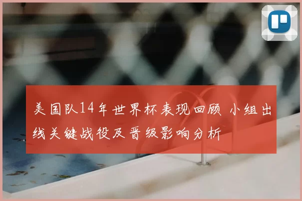 美国队14年世界杯表现回顾 小组出线关键战役及晋级影响分析