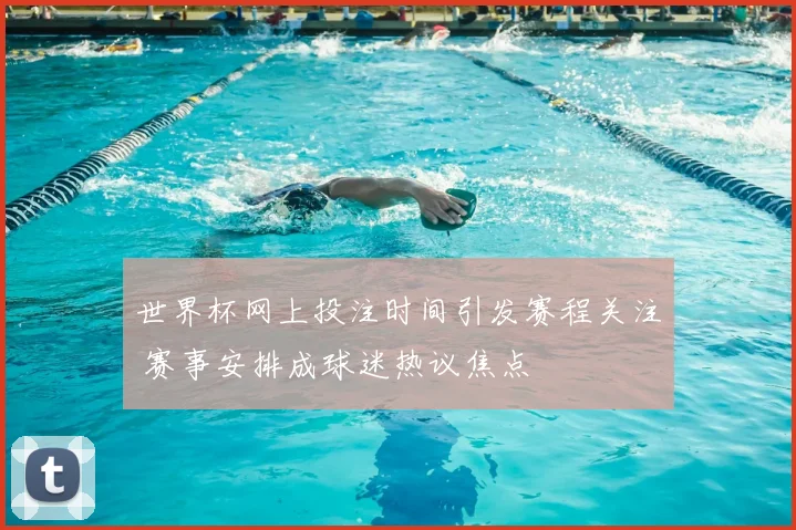 世界杯网上投注时间引发赛程关注 赛事安排成球迷热议焦点
