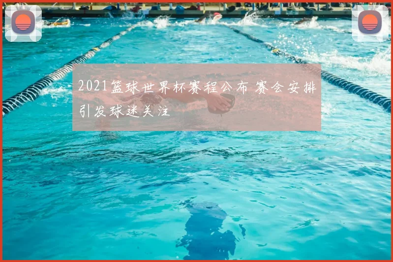 2021篮球世界杯赛程公布 赛会安排引发球迷关注