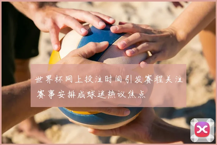 世界杯网上投注时间引发赛程关注 赛事安排成球迷热议焦点