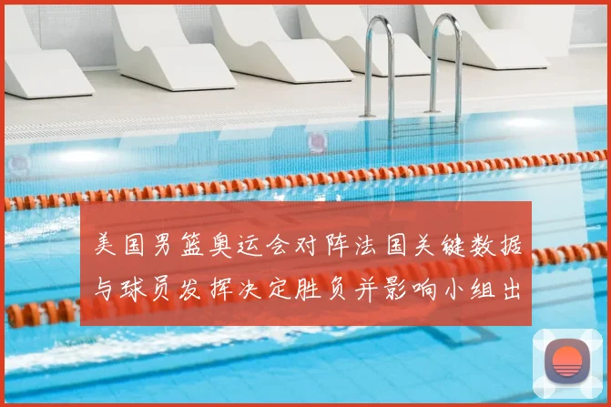 美国男篮奥运会对阵法国关键数据与球员发挥决定胜负并影响小组出线