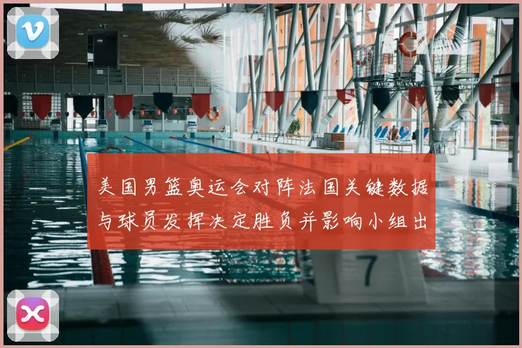 美国男篮奥运会对阵法国关键数据与球员发挥决定胜负并影响小组出线