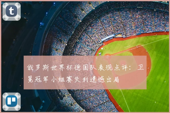 俄罗斯世界杯德国队表现点评：卫冕冠军小组赛失利遗憾出局