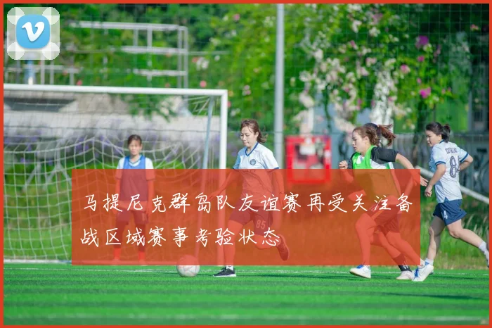 马提尼克群岛队友谊赛再受关注备战区域赛事考验状态