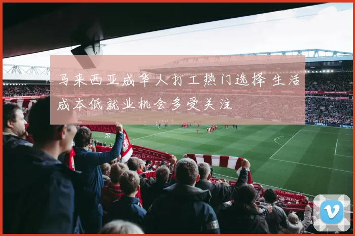 马来西亚成华人打工热门选择 生活成本低就业机会多受关注